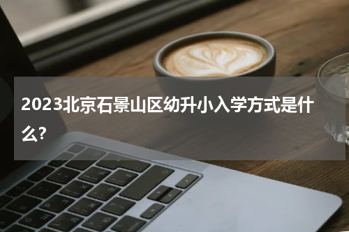 2023北京石景山区幼升小入学方式是什么?