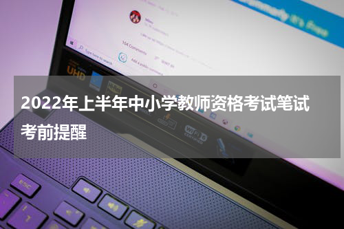 2022年上半年中小学教师资格考试笔试考前提醒