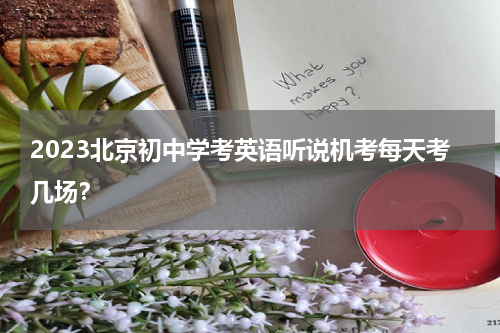 2023北京初中学考英语听说机考每天考几场？