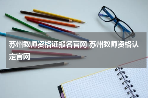 苏州教师资格证报名官网 苏州教师资格认定官网