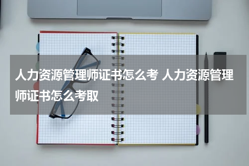 人力资源管理师证书怎么考 人力资源管理师证书怎么考取