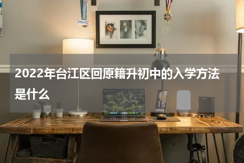 2022年台江区回原籍升初中的入学方法是什么