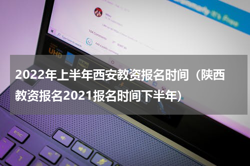 2022年上半年西安教资报名时间(陕西教资报名2021报名时间下半年)
