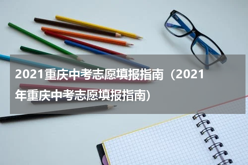 2021重庆中考志愿填报指南(2021年重庆中考志愿填报指南)