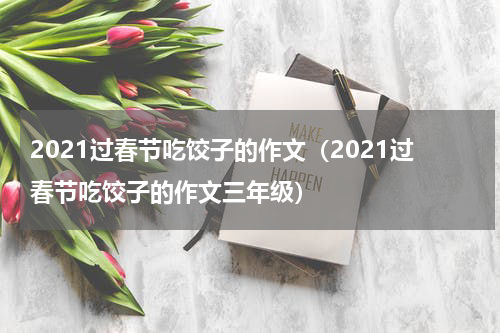 2021过春节吃饺子的作文(2021过春节吃饺子的作文三年级)