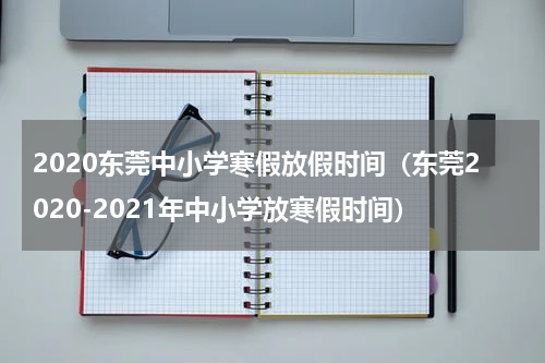 2020东莞中小学寒假放假时间（东莞2020-2021年中小学放寒假时间）