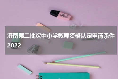 济南第二批次中小学教师资格认定申请条件2022