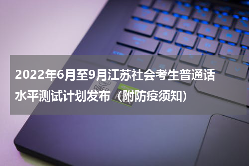 2022年6月至9月江苏社会考生普通话水平测试计划发布（附防疫须知）
