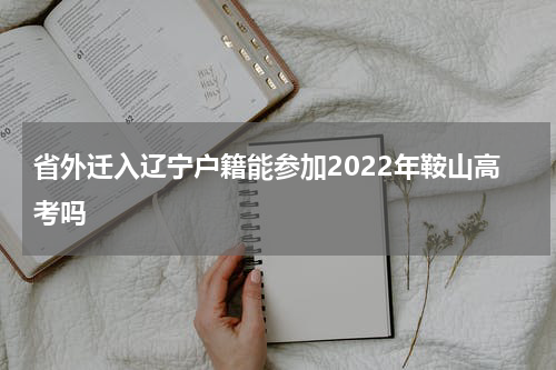 省外迁入辽宁户籍能参加2022年鞍山高考吗