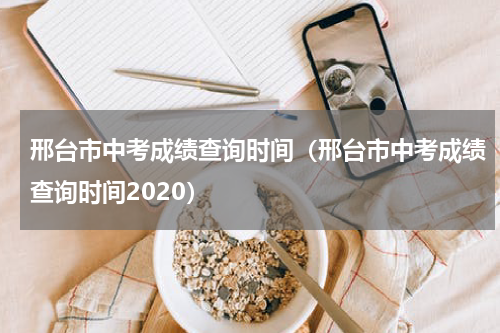 邢台市中考成绩查询时间（邢台市中考成绩查询时间2020）