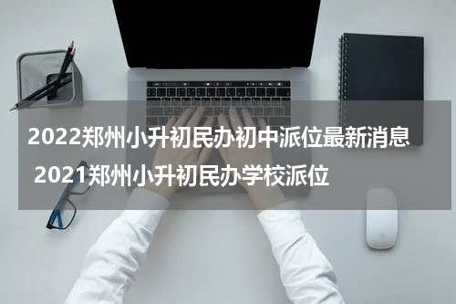 2022郑州小升初民办初中派位最新消息 2021郑州小升初民办学校派位