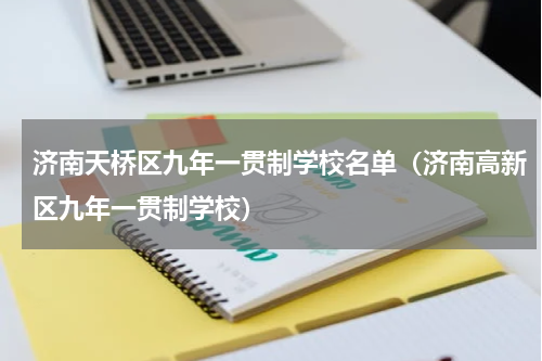 济南天桥区九年一贯制学校名单(济南高新区九年一贯制学校)