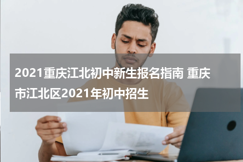 2021重庆江北初中新生报名指南 重庆市江北区2021年初中招生