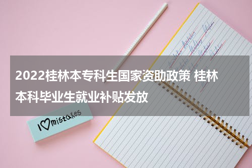 2022桂林本专科生国家资助政策 桂林本科毕业生就业补贴发放