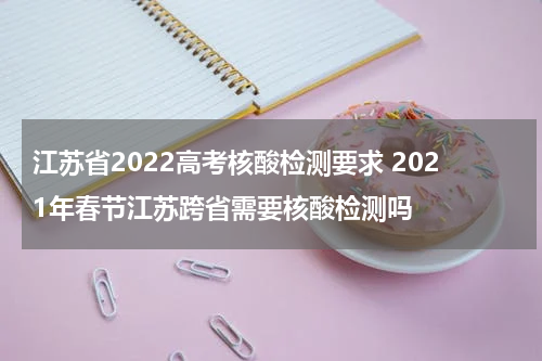 江苏省2022高考核酸检测要求 2021年春节江苏跨省需要核酸检测吗