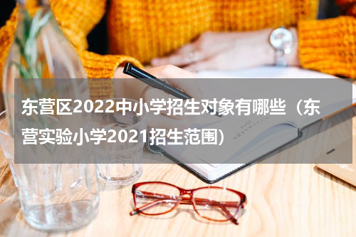 东营区2022中小学招生对象有哪些（东营实验小学2021招生范围）