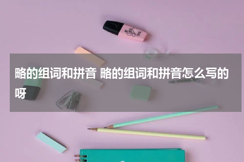 略的组词和拼音 略的组词和拼音怎么写的呀