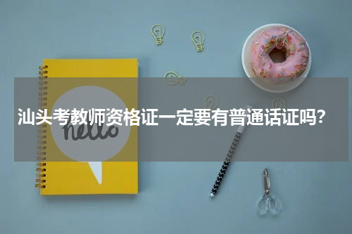 汕头考教师资格证一定要有普通话证吗？