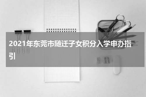 2021年东莞市随迁子女积分入学申办指引