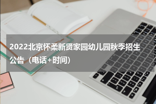 2022北京怀柔新贤家园幼儿园秋季招生公告（电话+时间）