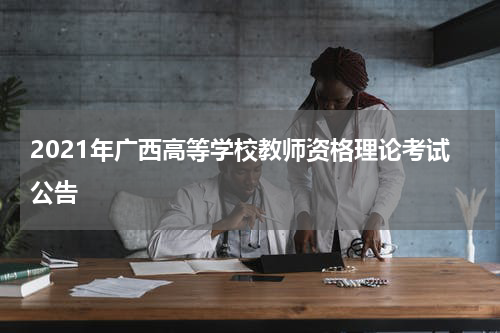 2021年广西高等学校教师资格理论考试公告