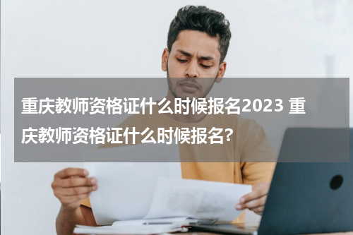 重庆教师资格证什么时候报名2023 重庆教师资格证什么时候报名?