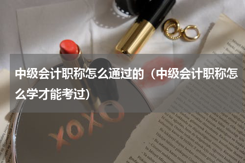中级会计职称怎么通过的(中级会计职称怎么学才能考过)