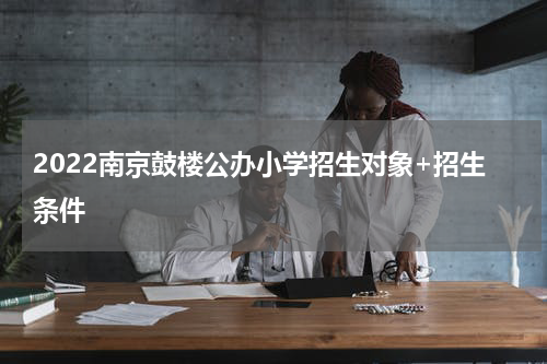 2022南京鼓楼公办小学招生对象+招生条件