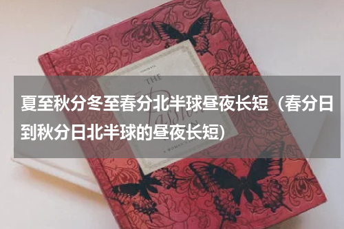 夏至秋分冬至春分北半球昼夜长短（春分日到秋分日北半球的昼夜长短）