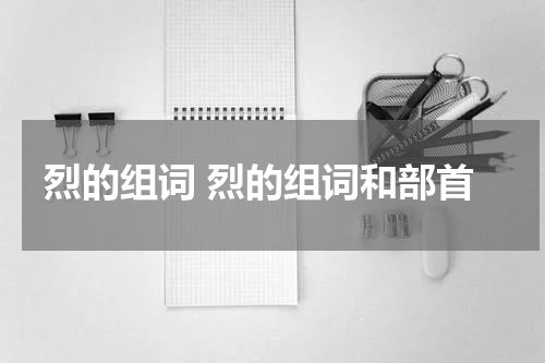 烈的组词 烈的组词和部首