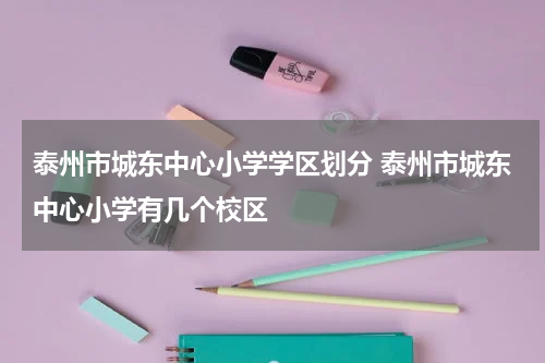 泰州市城东中心小学学区划分 泰州市城东中心小学有几个校区