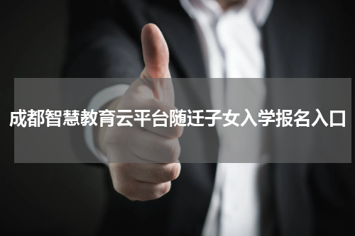 成都智慧教育云平台随迁子女入学报名入口