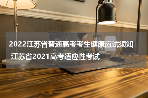 2022江苏省普通高考考生健康应试须知 江苏省2021高考适应性考试