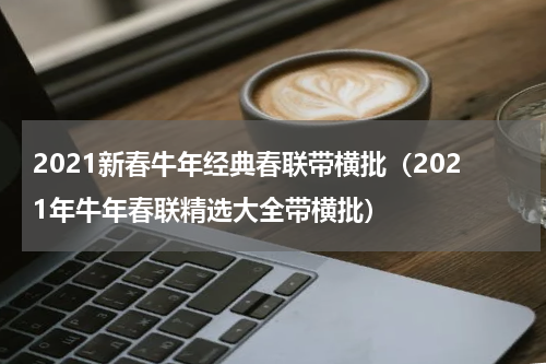 2021新春牛年经典春联带横批（2021年牛年春联精选大全带横批）