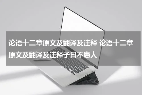 论语十二章原文及翻译及注释 论语十二章原文及翻译及注释子曰不患人