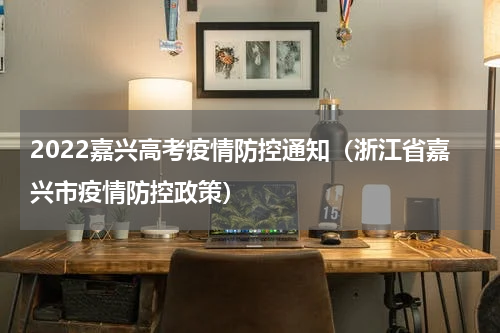 2022嘉兴高考疫情防控通知（浙江省嘉兴市疫情防控政策）