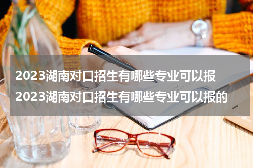 2023湖南对口招生有哪些专业可以报 2023湖南对口招生有哪些专业可以报的