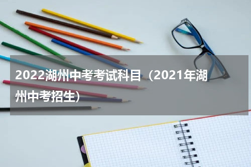 2022湖州中考考试科目(2021年湖州中考招生)