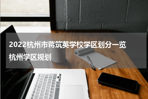 2022杭州市蒋筑英学校学区划分一览 杭州学区规划