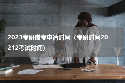 2023考研借考申请时间（考研时间20212考试时间）