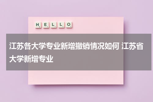 江苏各大学专业新增撤销情况如何 江苏省大学新增专业
