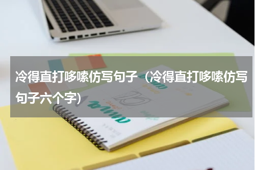 冷得直打哆嗦仿写句子(冷得直打哆嗦仿写句子六个字)