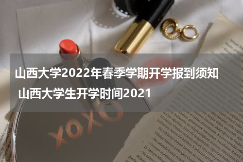 山西大学2022年春季学期开学报到须知 山西大学生开学时间2021