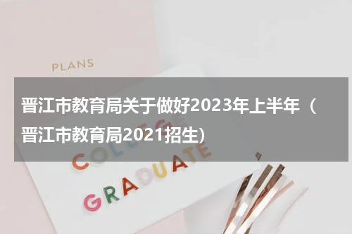晋江市教育局关于做好2023年上半年（晋江市教育局2021招生）