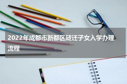 2022年成都市新都区随迁子女入学办理流程