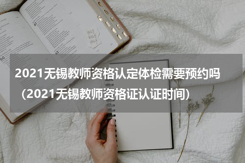 2021无锡教师资格认定体检需要预约吗（2021无锡教师资格证认证时间）