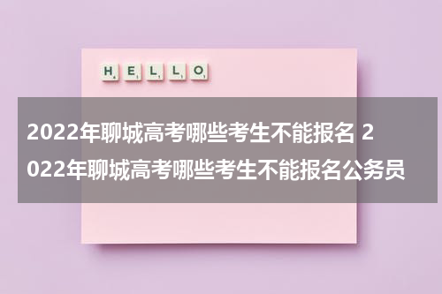 2022年聊城高考哪些考生不能报名 2022年聊城高考哪些考生不能报名公务员