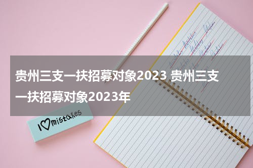 贵州三支一扶招募对象2023 贵州三支一扶招募对象2023年