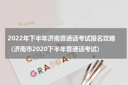 2022年下半年济南普通话考试报名攻略（济南市2020下半年普通话考试）