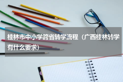 桂林市中小学跨省转学流程(广西桂林转学有什么要求)